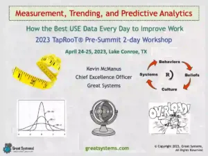 Be a part of my LIVE 2-day ‘Measurement, Trending, and Predictive Analytics – How the Best Use Data to Improve’ workshop on April 24-25, 2023. It’s part of this year’s TapRooT® Summit at Lake Conroe, TX.